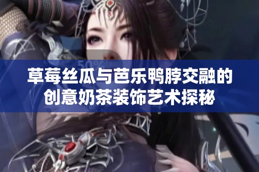 草莓丝瓜与芭乐鸭脖交融的创意奶茶装饰艺术探秘