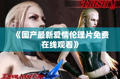 《国产最新爱情伦理片免费在线观看》