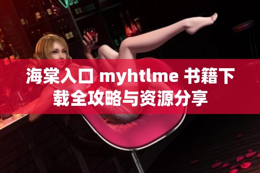 海棠入口 myhtlme 书籍下载全攻略与资源分享