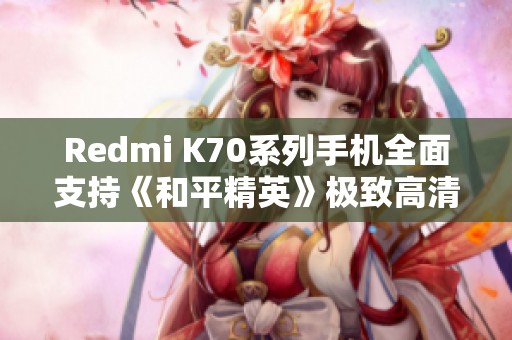 Redmi K70系列手机全面支持《和平精英》极致高清画质体验