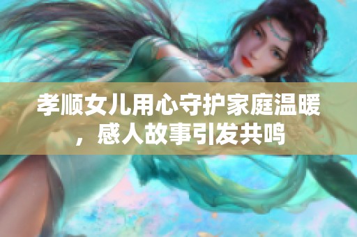 孝顺女儿用心守护家庭温暖，感人故事引发共鸣