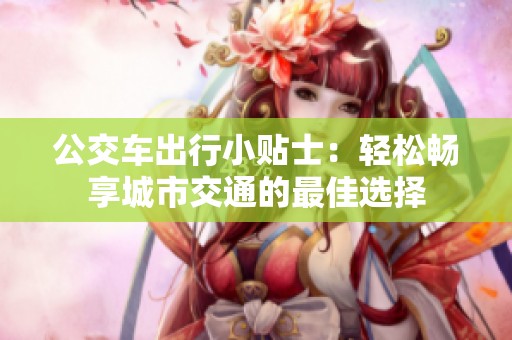 公交车出行小贴士：轻松畅享城市交通的最佳选择