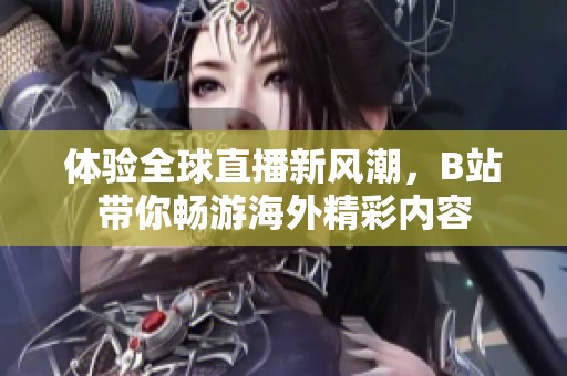 体验全球直播新风潮，B站带你畅游海外精彩内容
