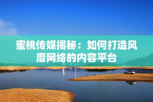 蜜桃传媒揭秘：如何打造风靡网络的内容平台