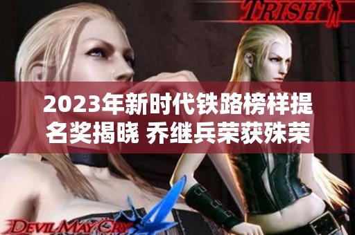 2023年新时代铁路榜样提名奖揭晓 乔继兵荣获殊荣