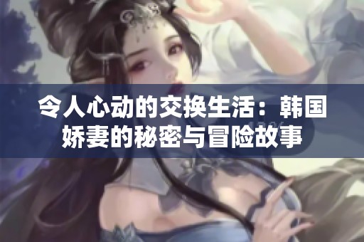 令人心动的交换生活：韩国娇妻的秘密与冒险故事