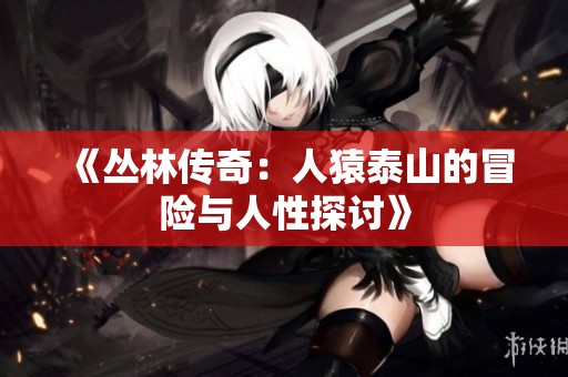 《丛林传奇：人猿泰山的冒险与人性探讨》