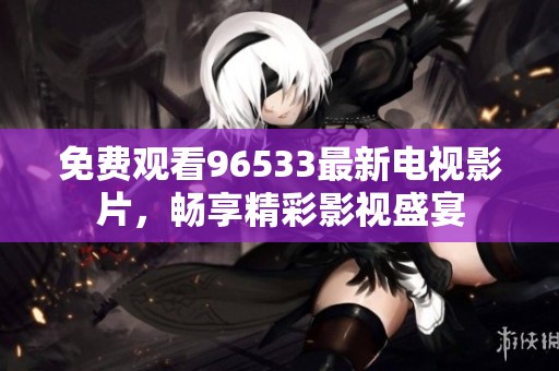 免费观看96533最新电视影片，畅享精彩影视盛宴