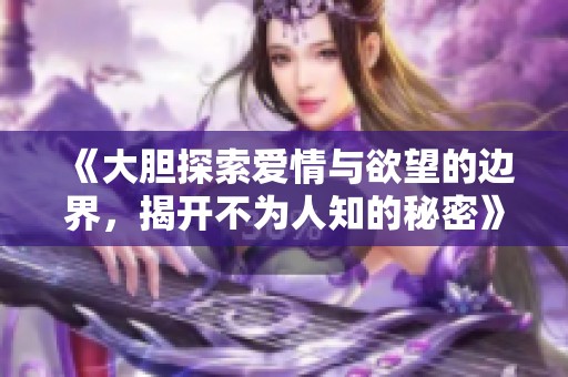 《大胆探索爱情与欲望的边界，揭开不为人知的秘密》