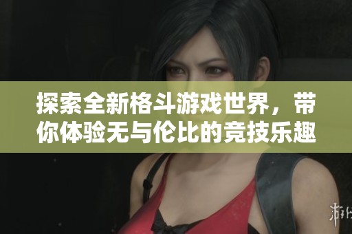 探索全新格斗游戏世界，带你体验无与伦比的竞技乐趣