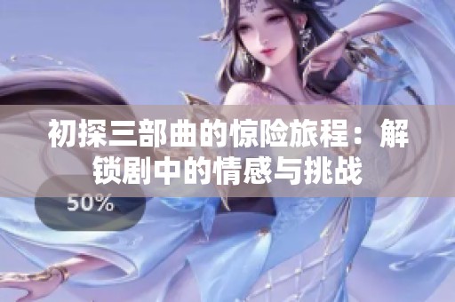 初探三部曲的惊险旅程：解锁剧中的情感与挑战