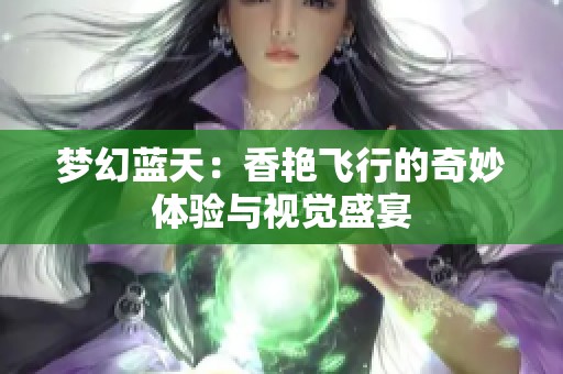 梦幻蓝天：香艳飞行的奇妙体验与视觉盛宴