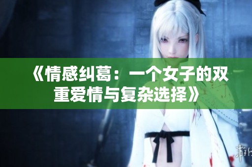 《情感纠葛：一个女子的双重爱情与复杂选择》
