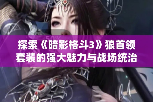 探索《暗影格斗3》狼首领套装的强大魅力与战场统治力