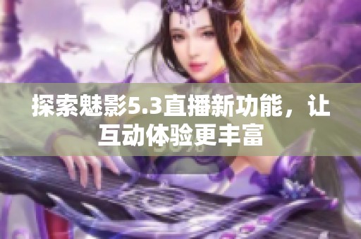 探索魅影5.3直播新功能，让互动体验更丰富