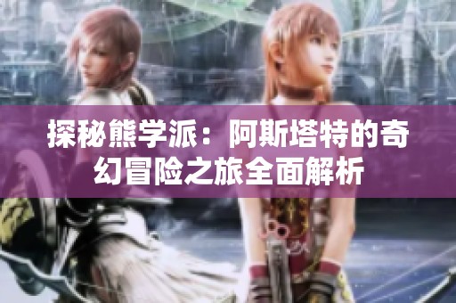 探秘熊学派：阿斯塔特的奇幻冒险之旅全面解析