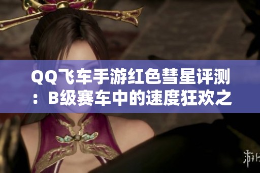 QQ飞车手游红色彗星评测：B级赛车中的速度狂欢之选