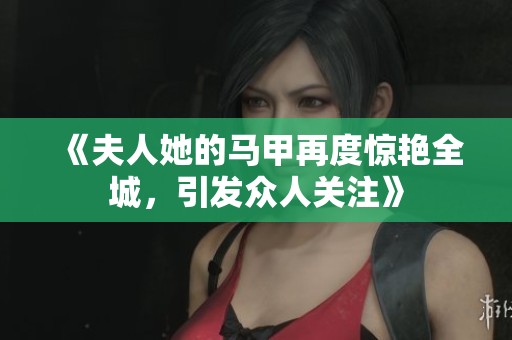 《夫人她的马甲再度惊艳全城，引发众人关注》