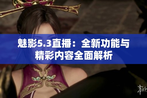 魅影5.3直播：全新功能与精彩内容全面解析