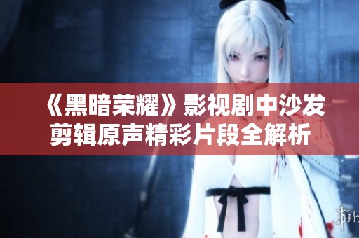 《黑暗荣耀》影视剧中沙发剪辑原声精彩片段全解析