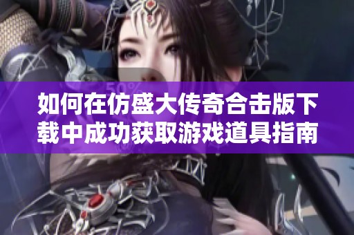 如何在仿盛大传奇合击版下载中成功获取游戏道具指南