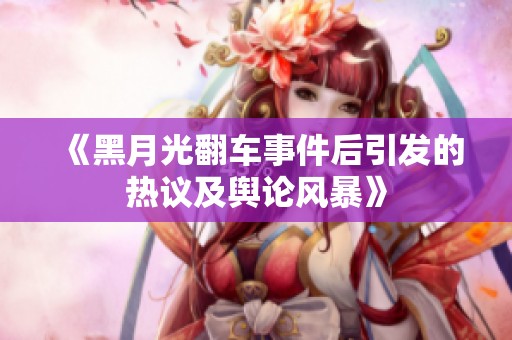 《黑月光翻车事件后引发的热议及舆论风暴》