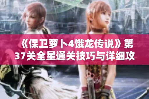 《保卫萝卜4饿龙传说》第37关全星通关技巧与详细攻略分享