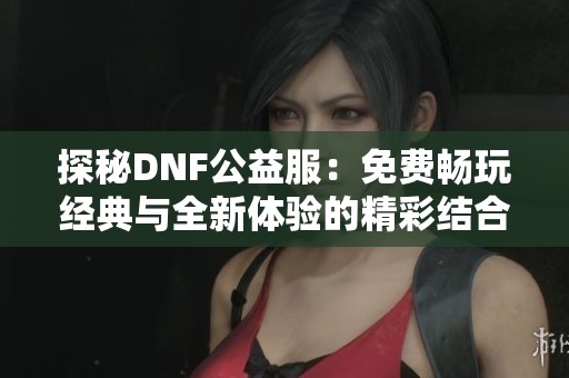 探秘DNF公益服：免费畅玩经典与全新体验的精彩结合