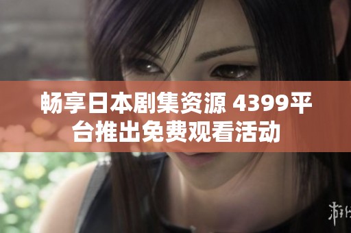 畅享日本剧集资源 4399平台推出免费观看活动