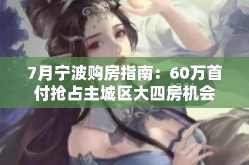 7月宁波购房指南：60万首付抢占主城区大四房机会