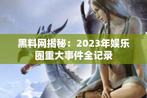 黑料网揭秘：2023年娱乐圈重大事件全记录