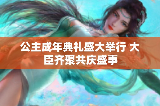公主成年典礼盛大举行 大臣齐聚共庆盛事