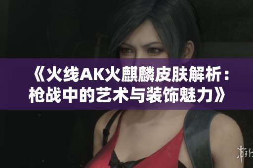 《火线AK火麒麟皮肤解析：枪战中的艺术与装饰魅力》