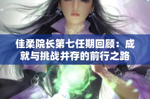 佳柔院长第七任期回顾：成就与挑战并存的前行之路