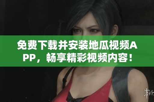 免费下载并安装地瓜视频APP，畅享精彩视频内容！