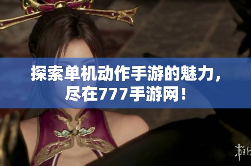 探索单机动作手游的魅力，尽在777手游网！