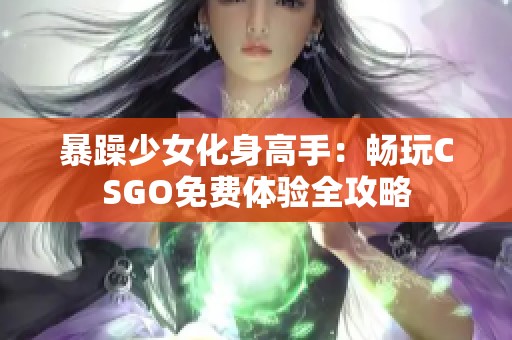 暴躁少女化身高手：畅玩CSGO免费体验全攻略