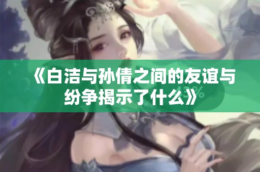 《白洁与孙倩之间的友谊与纷争揭示了什么》