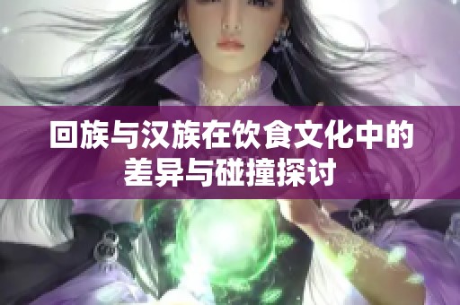 回族与汉族在饮食文化中的差异与碰撞探讨