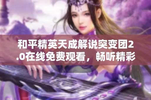 和平精英天成解说突变团2.0在线免费观看，畅听精彩内容