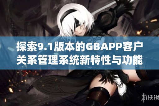探索9.1版本的GBAPP客户关系管理系统新特性与功能分析