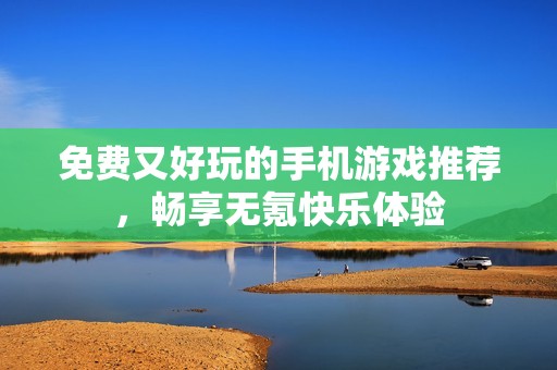 免费又好玩的手机游戏推荐，畅享无氪快乐体验