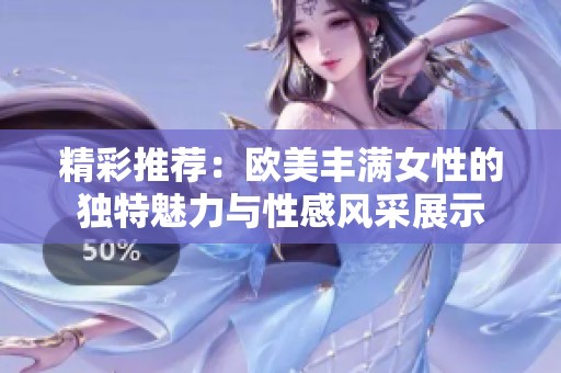 精彩推荐：欧美丰满女性的独特魅力与性感风采展示