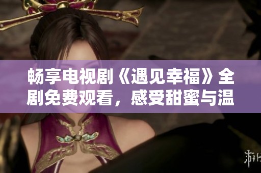 畅享电视剧《遇见幸福》全剧免费观看，感受甜蜜与温暖