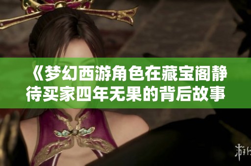 《梦幻西游角色在藏宝阁静待买家四年无果的背后故事》