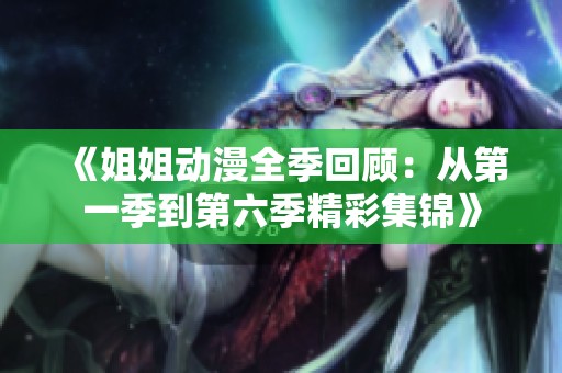 《姐姐动漫全季回顾：从第一季到第六季精彩集锦》