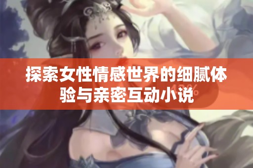 探索女性情感世界的细腻体验与亲密互动小说