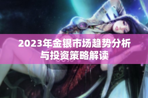 2023年金银市场趋势分析与投资策略解读