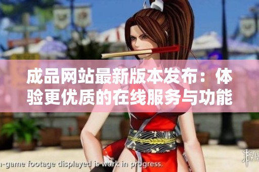 成品网站最新版本发布：体验更优质的在线服务与功能优化