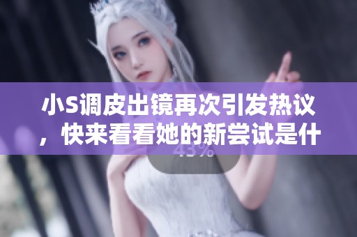 小S调皮出镜再次引发热议，快来看看她的新尝试是什么！
